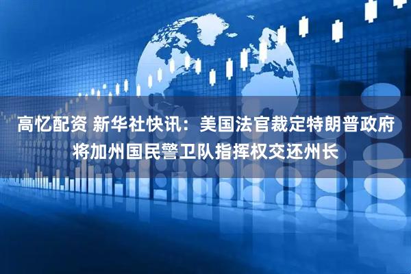 高忆配资 新华社快讯：美国法官裁定特朗普政府将加州国民警卫队指挥权交还州长
