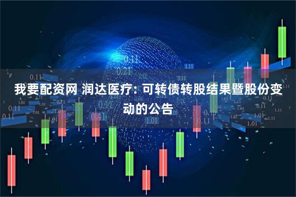 我要配资网 润达医疗: 可转债转股结果暨股份变动的公告