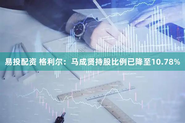 易投配资 格利尔：马成贤持股比例已降至10.78%