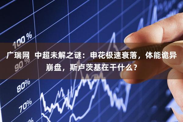 广瑞网  中超未解之谜：申花极速衰落，体能诡异崩盘，斯卢茨基在干什么？
