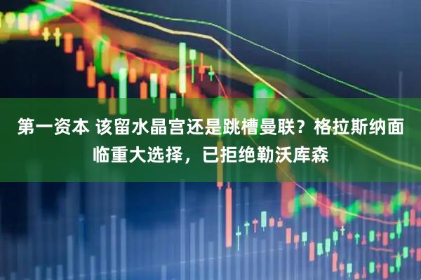 第一资本 该留水晶宫还是跳槽曼联？格拉斯纳面临重大选择，已拒绝勒沃库森