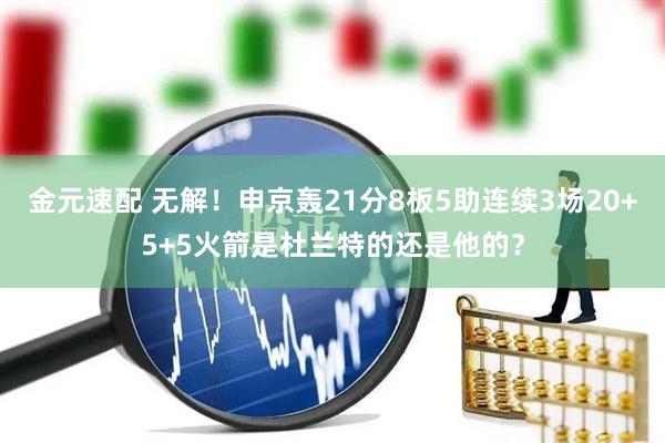 金元速配 无解！申京轰21分8板5助连续3场20+5+5火箭是杜兰特的还是他的？