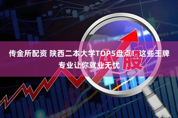 传金所配资 陕西二本大学TOP5盘点！这些王牌专业让你就业无忧