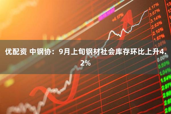 优配资 中钢协：9月上旬钢材社会库存环比上升4.2%