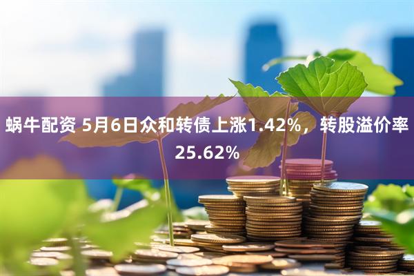 蜗牛配资 5月6日众和转债上涨1.42%，转股溢价率25.62%