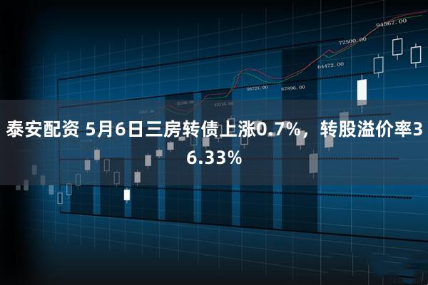 泰安配资 5月6日三房转债上涨0.7%，转股溢价率36.33%