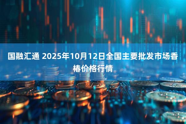 国融汇通 2025年10月12日全国主要批发市场香椿价格行情
