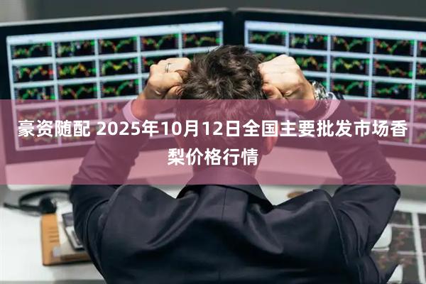 豪资随配 2025年10月12日全国主要批发市场香梨价格行情
