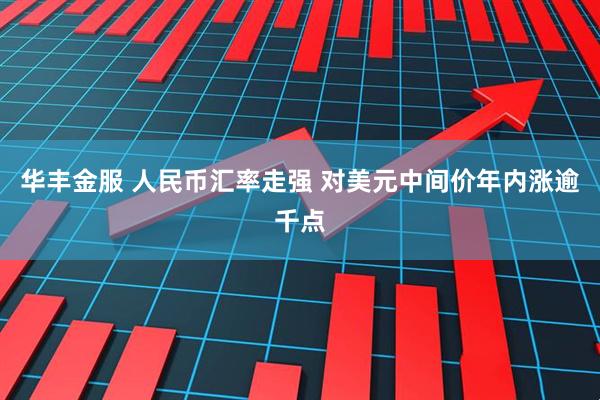 华丰金服 人民币汇率走强 对美元中间价年内涨逾千点