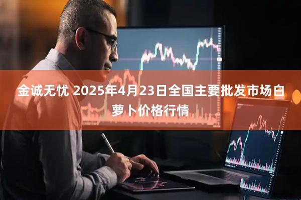 金诚无忧 2025年4月23日全国主要批发市场白萝卜价格行情