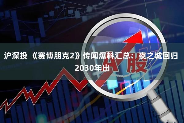 沪深投 《赛博朋克2》传闻爆料汇总：夜之城回归 2030年出