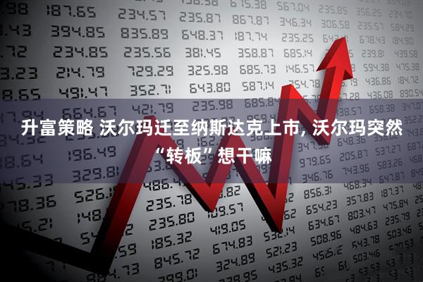 升富策略 沃尔玛迁至纳斯达克上市, 沃尔玛突然“转板”想干嘛